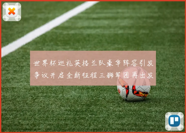 世界杯巡礼英格兰队豪华阵容引发争议开启全新征程三狮军团再出发